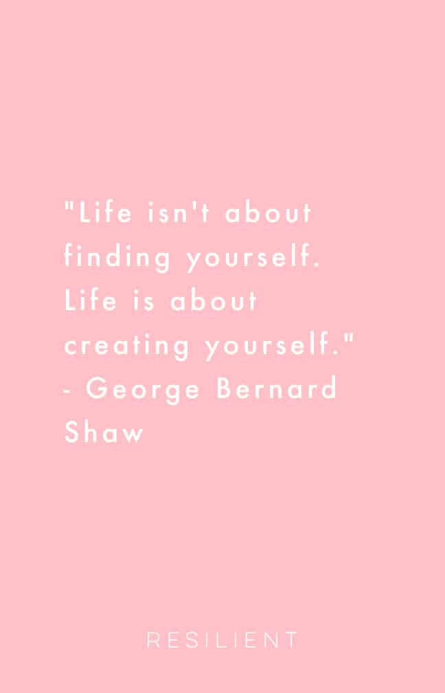 "Life isn't about finding yourself. Life is about creating yourself." - George Bernard Shaw